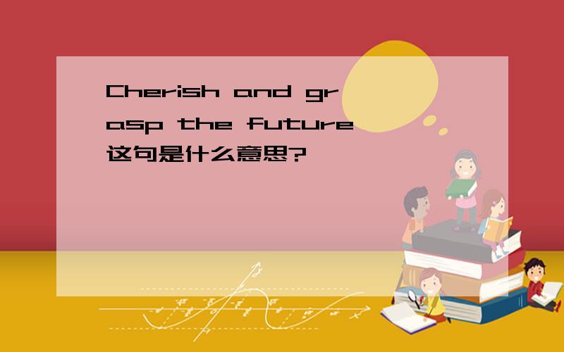 Cherish and grasp the future这句是什么意思?