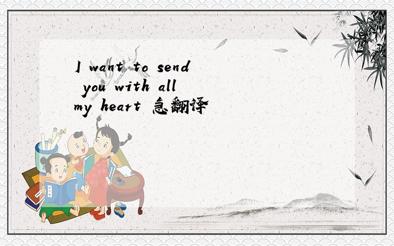 I want to send you with all my heart 急翻译