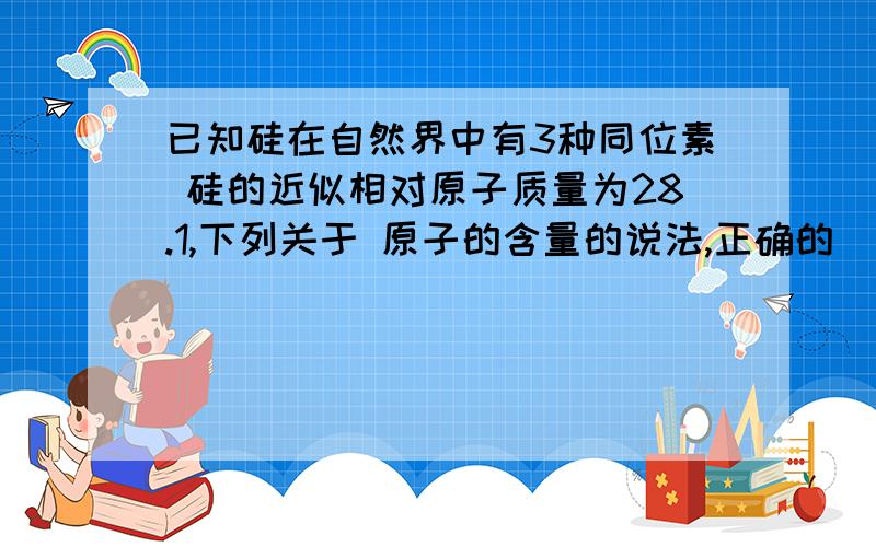 已知硅在自然界中有3种同位素 硅的近似相对原子质量为28.1,下列关于 原子的含量的说法,正确的