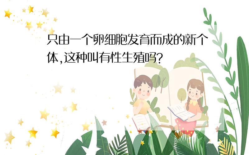 只由一个卵细胞发育而成的新个体,这种叫有性生殖吗?