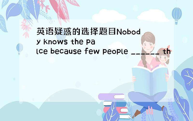 英语疑惑的选择题目Nobody knows the palce because few people ______ th