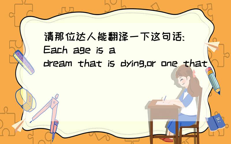 请那位达人能翻译一下这句话:Each age is a dream that is dying,or one that