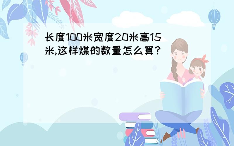 长度100米宽度20米高15米,这样煤的数量怎么算?