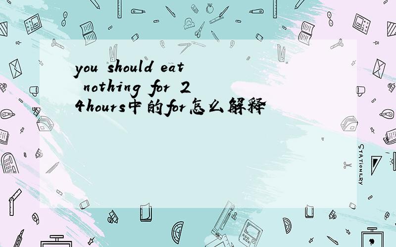 you should eat nothing for 24hours中的for怎么解释