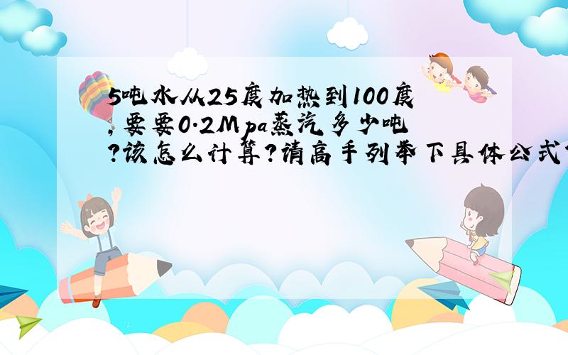 5吨水从25度加热到100度,要要0.2Mpa蒸汽多少吨?该怎么计算?请高手列举下具体公式?