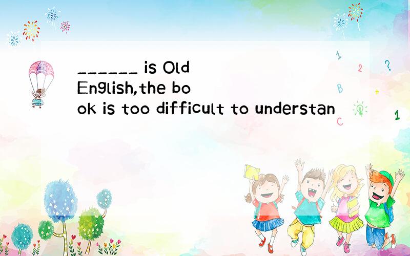 ______ is Old English,the book is too difficult to understan