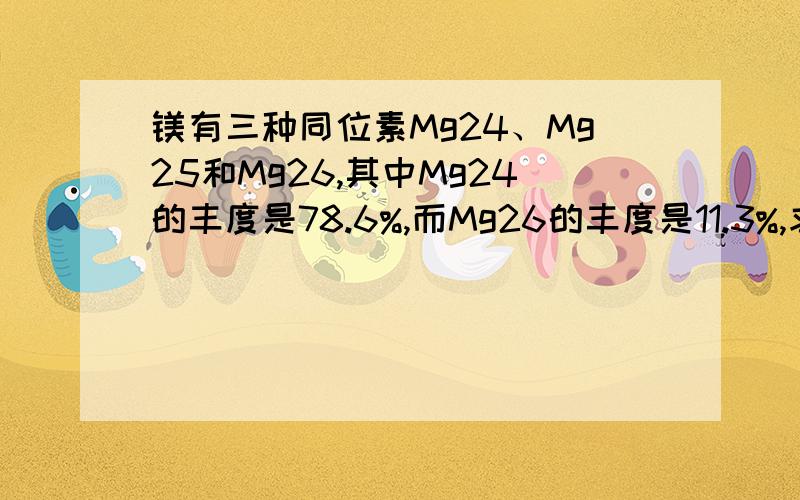 镁有三种同位素Mg24、Mg25和Mg26,其中Mg24的丰度是78.6%,而Mg26的丰度是11.3%,求