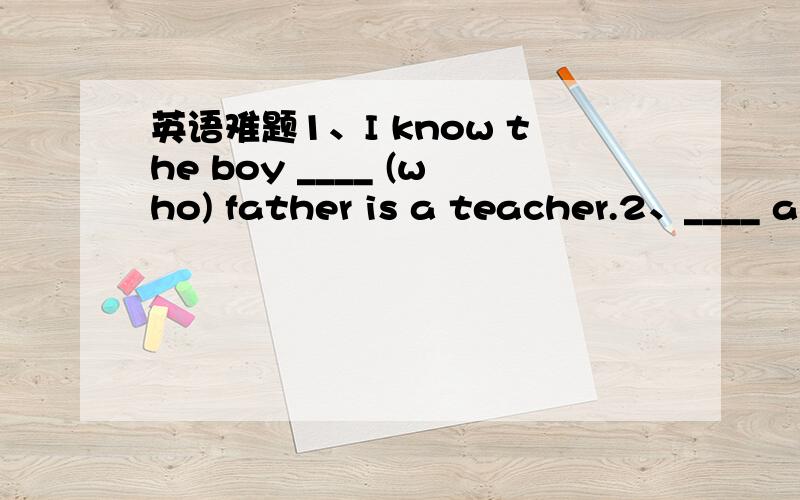 英语难题1、I know the boy ____ (who) father is a teacher.2、____ a