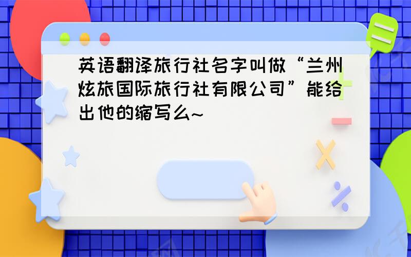 英语翻译旅行社名字叫做“兰州炫旅国际旅行社有限公司”能给出他的缩写么~