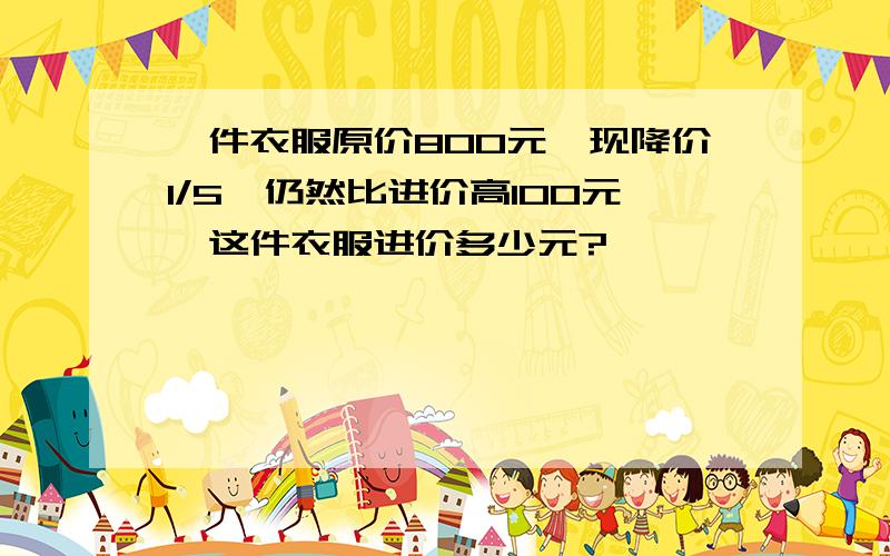 一件衣服原价800元,现降价1/5,仍然比进价高100元,这件衣服进价多少元?