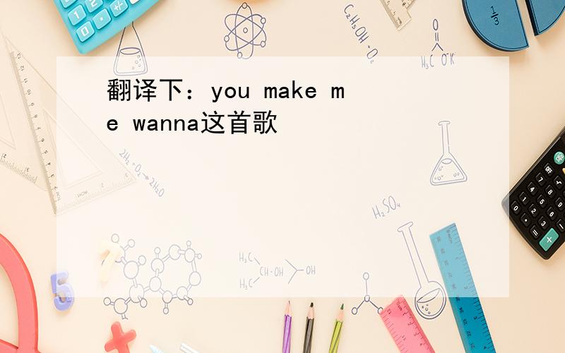 翻译下：you make me wanna这首歌