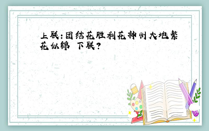 上联:团结花胜利花神州大地繁花似锦 下联?