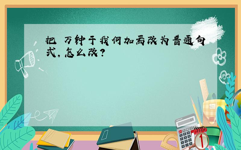 把 万钟于我何加焉改为普通句式,怎么改?