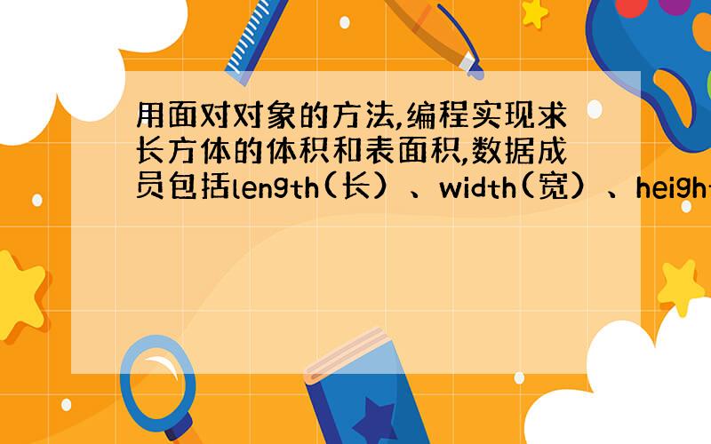 用面对对象的方法,编程实现求长方体的体积和表面积,数据成员包括length(长）、width(宽）、height(高）,