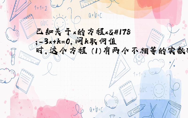 已知关于x的方程x²-3x+k=0,问k取何值时,这个方程 （1）有两个不相等的实数根?（2）有两个相等的实