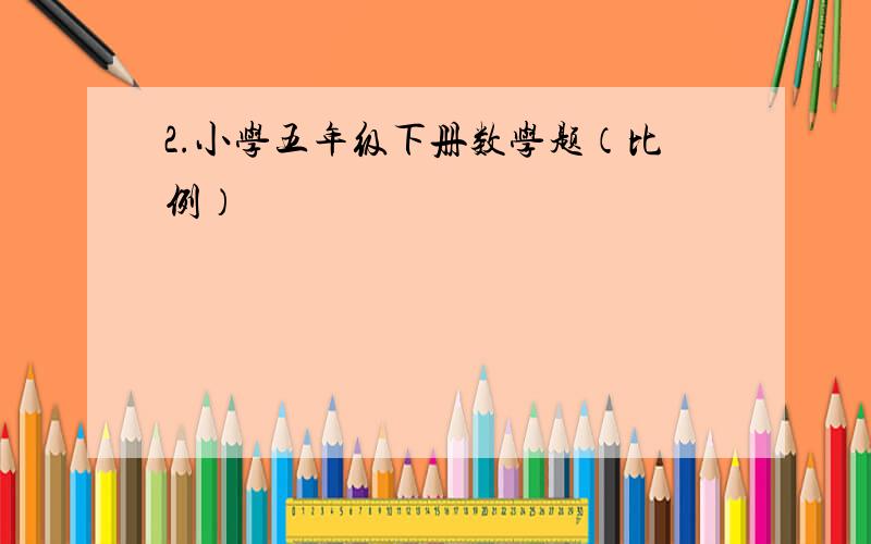 2.小学五年级下册数学题（比例）