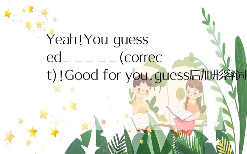 Yeah!You guessed_____(correct)!Good for you.guess后加形容词还是副词?