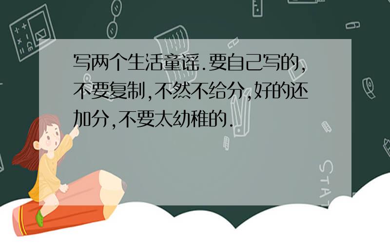 写两个生活童谣.要自己写的,不要复制,不然不给分,好的还加分,不要太幼稚的.