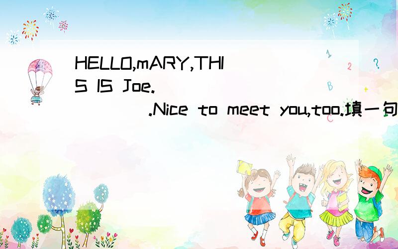 HELLO,mARY,THIS IS Joe._________.Nice to meet you,too.填一句话