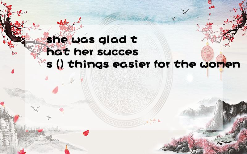 she was glad that her success () things easier for the women