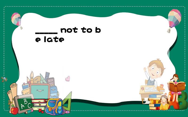 _____ not to be late