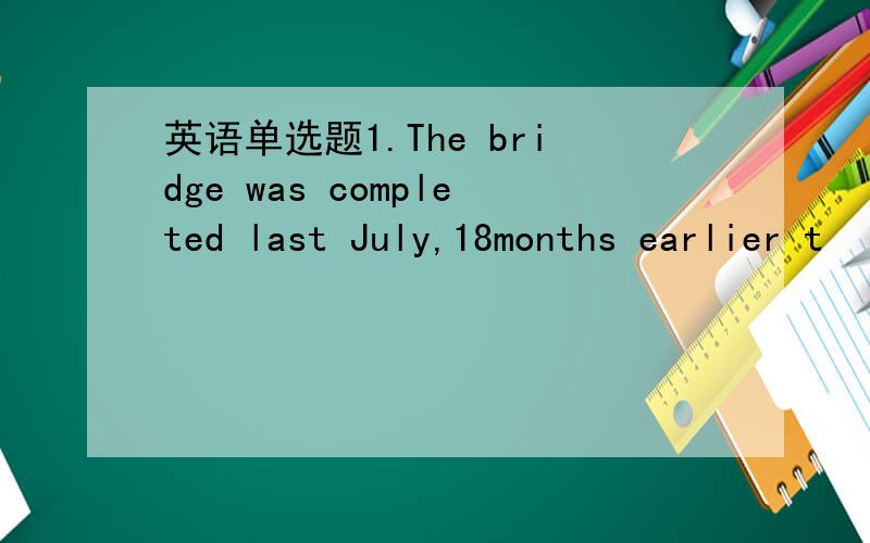 英语单选题1.The bridge was completed last July,18months earlier t