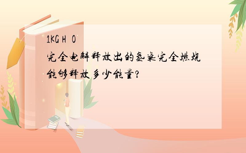 1KG H₂O 完全电解释放出的氢气完全燃烧能够释放多少能量?