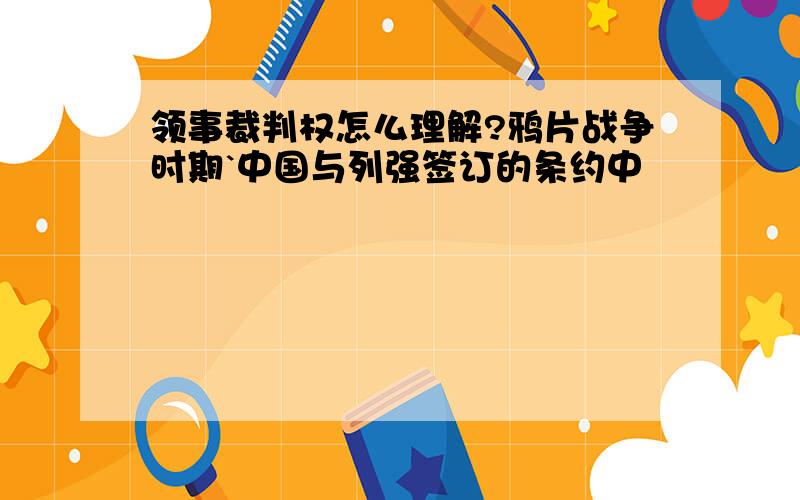 领事裁判权怎么理解?鸦片战争时期`中国与列强签订的条约中