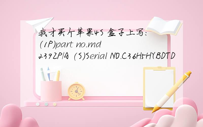 我才买个苹果4S 盒子上写：（1P）part no.md239ZP/A (S)Serial NO.C36H5HYBDTD