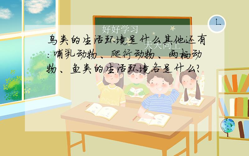 鸟类的生活环境是什么其他还有：哺乳动物、爬行动物、两栖动物、鱼类的生活环境各是什么?