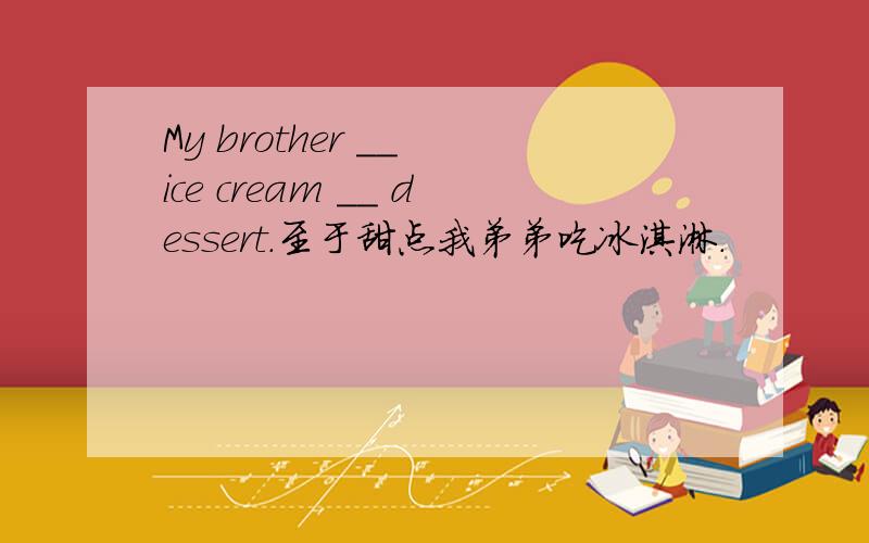 My brother __ ice cream __ dessert.至于甜点我弟弟吃冰淇淋.