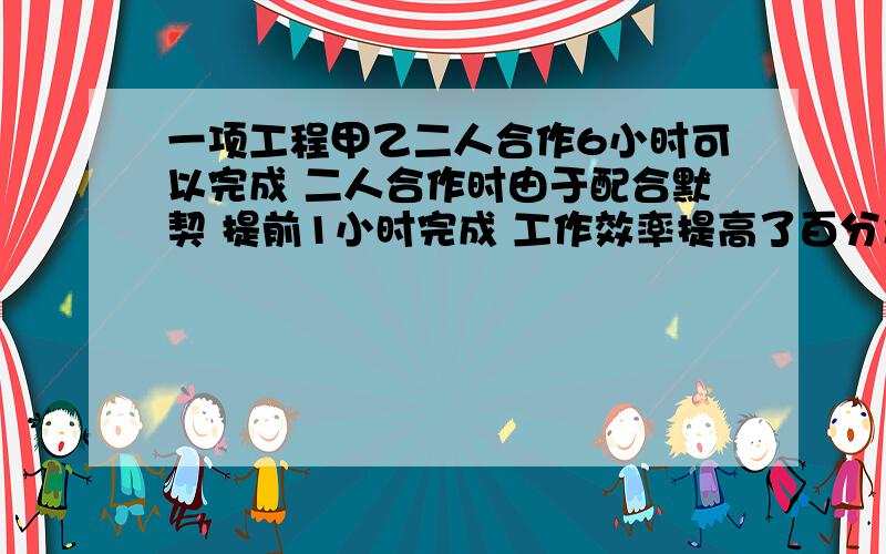 一项工程甲乙二人合作6小时可以完成 二人合作时由于配合默契 提前1小时完成 工作效率提高了百分之几