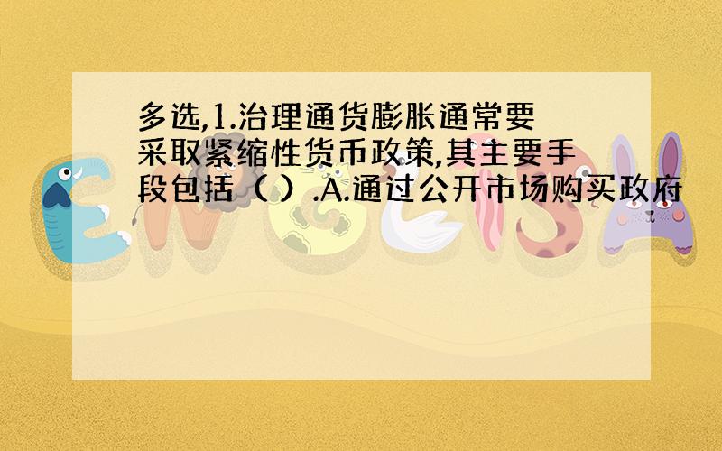 多选,1.治理通货膨胀通常要采取紧缩性货币政策,其主要手段包括（ ）.A.通过公开市场购买政府