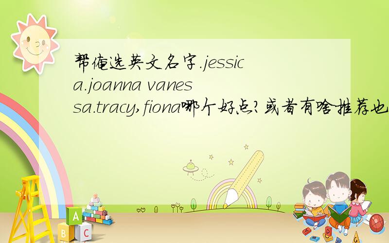 帮俺选英文名字.jessica.joanna vanessa.tracy,fiona哪个好点?或者有啥推荐也可以告诉我.