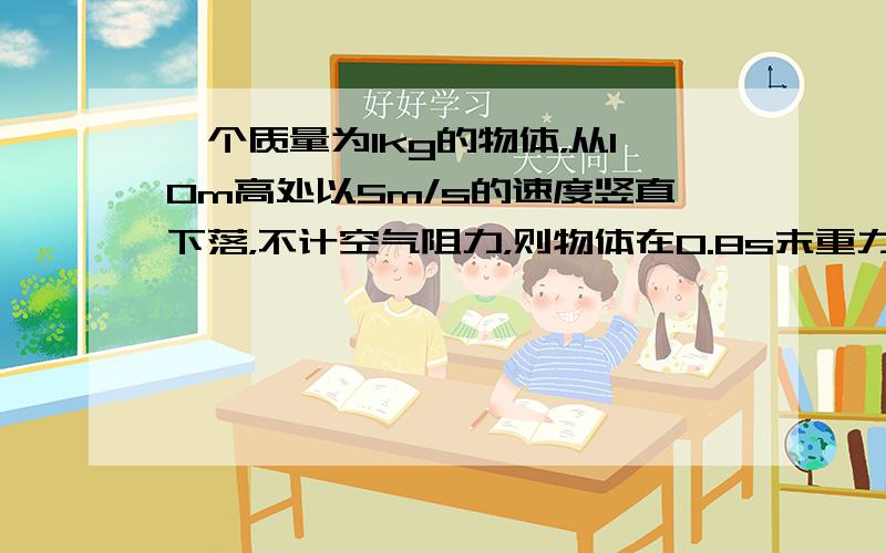 一个质量为1kg的物体，从10m高处以5m/s的速度竖直下落，不计空气阻力，则物体在0.8s末重力的瞬时功率为（g=10