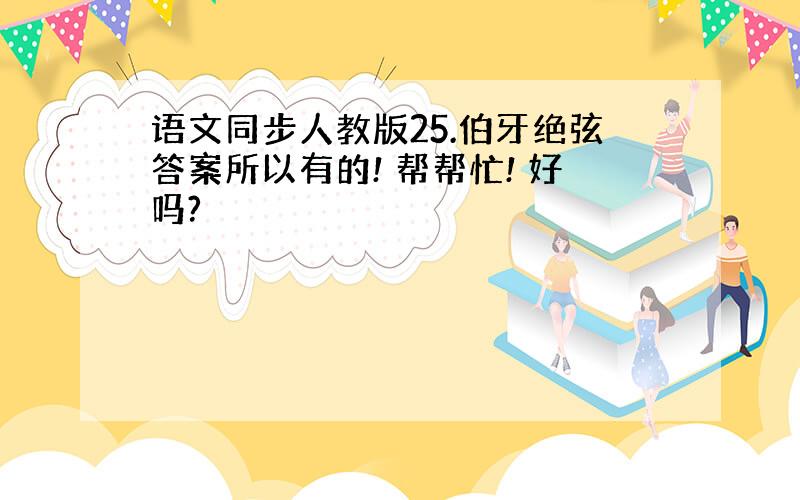 语文同步人教版25.伯牙绝弦答案所以有的! 帮帮忙! 好吗?