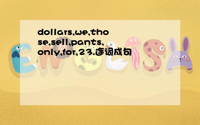 dollars,we,those,sell,pants,only,for,23.连词成句