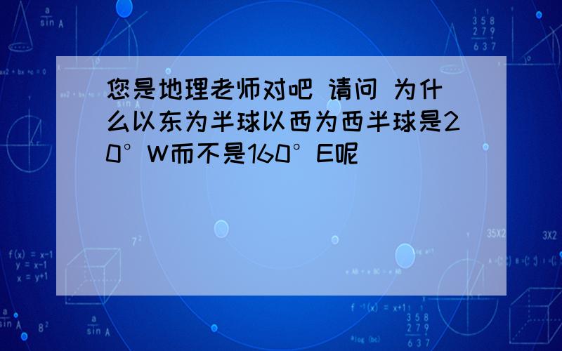 您是地理老师对吧 请问 为什么以东为半球以西为西半球是20°W而不是160°E呢