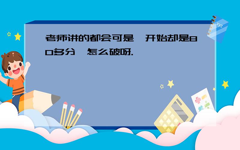 老师讲的都会可是一开始却是80多分,怎么破呀.