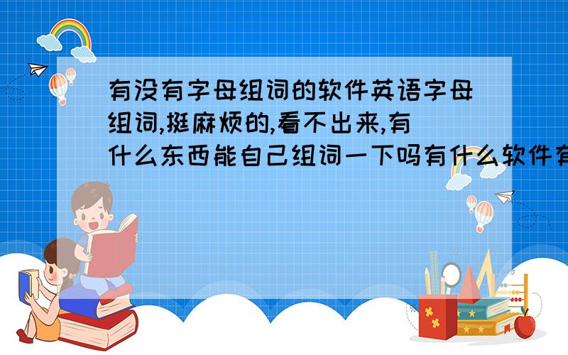 有没有字母组词的软件英语字母组词,挺麻烦的,看不出来,有什么东西能自己组词一下吗有什么软件有字母组词功能的