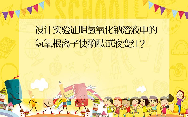 设计实验证明氢氧化钠溶液中的氢氧根离子使酚酞试液变红?