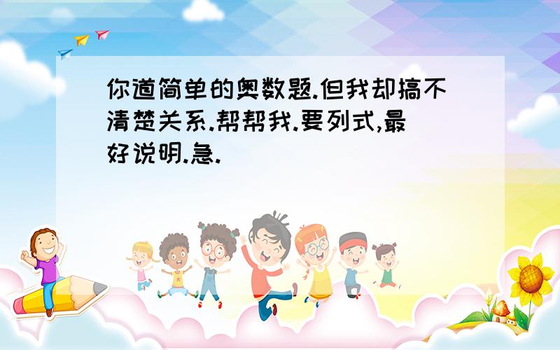 你道简单的奥数题.但我却搞不清楚关系.帮帮我.要列式,最好说明.急.