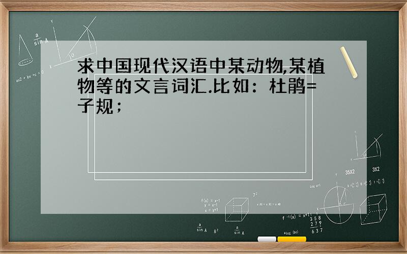 求中国现代汉语中某动物,某植物等的文言词汇.比如：杜鹃=子规；