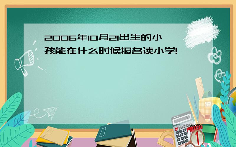 2006年10月21出生的小孩能在什么时候报名读小学!