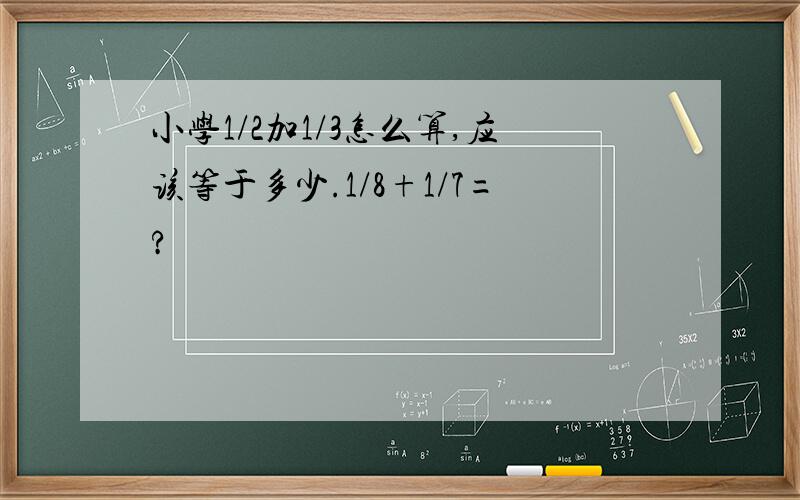 小学1/2加1/3怎么算,应该等于多少.1/8+1/7=?