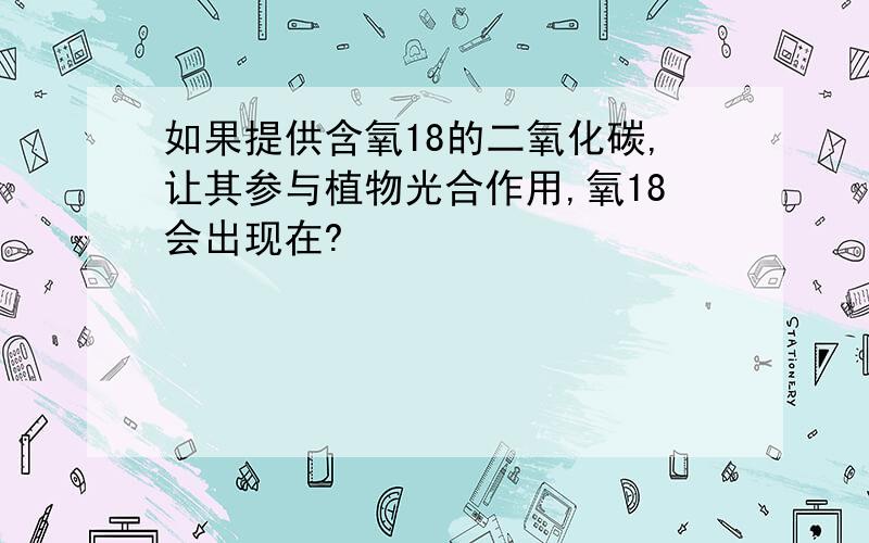 如果提供含氧18的二氧化碳,让其参与植物光合作用,氧18会出现在?