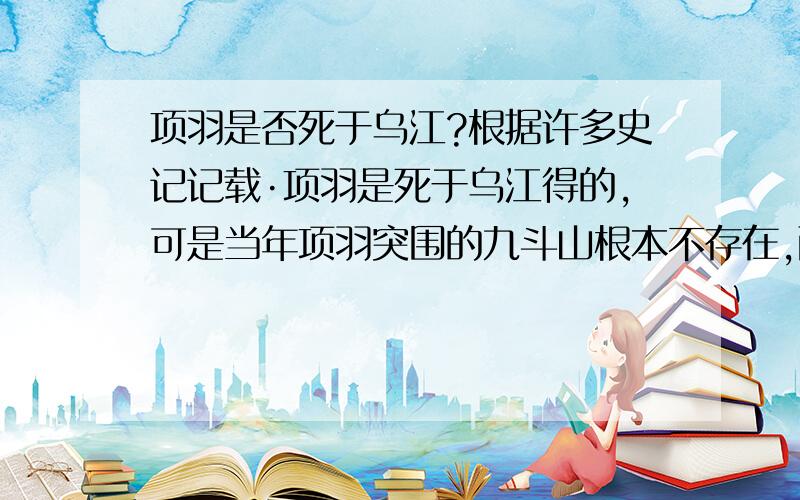 项羽是否死于乌江?根据许多史记记载·项羽是死于乌江得的,可是当年项羽突围的九斗山根本不存在,而且项羽过河时,船夫说的话,