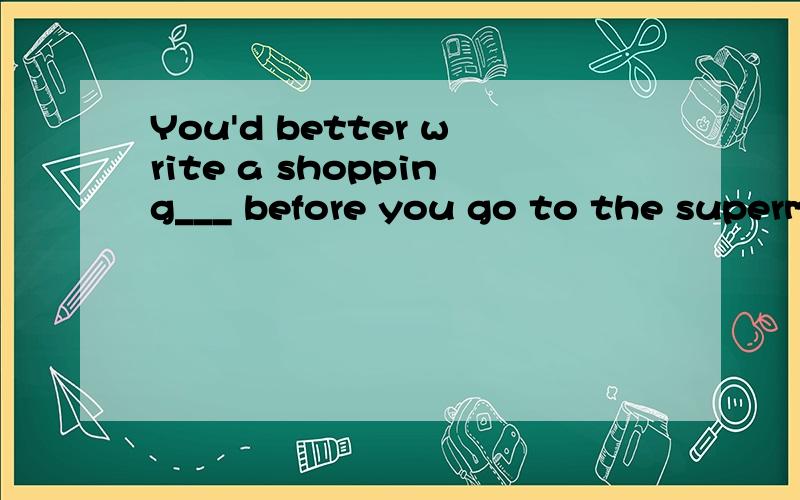 You'd better write a shopping___ before you go to the superm