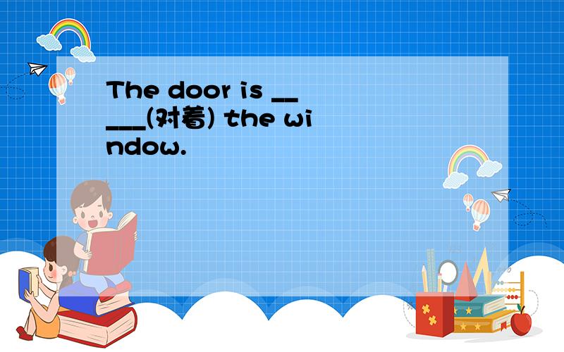 The door is _____(对着) the window.