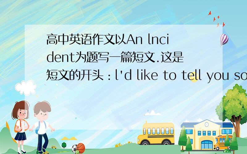 高中英语作文以An lncident为题写一篇短文.这是短文的开头：l'd like to tell you somet